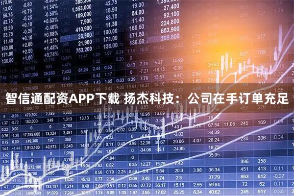 智信通配资APP下载 扬杰科技：公司在手订单充足