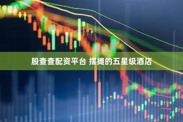 股查查配资平台 摆摊的五星级酒店