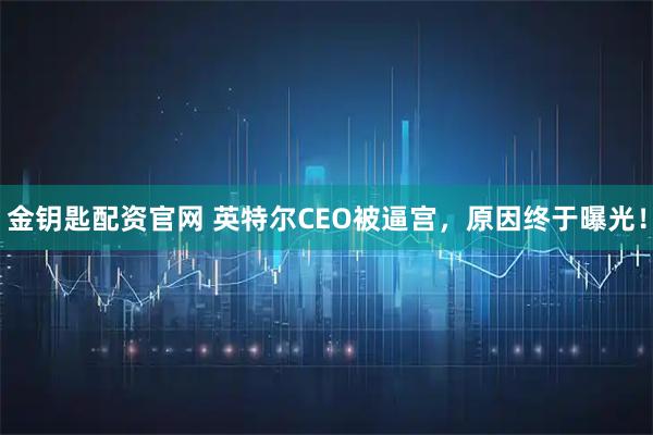 金钥匙配资官网 英特尔CEO被逼宫，原因终于曝光！