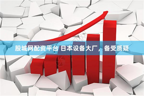 股城网配资平台 日本设备大厂，备受质疑
