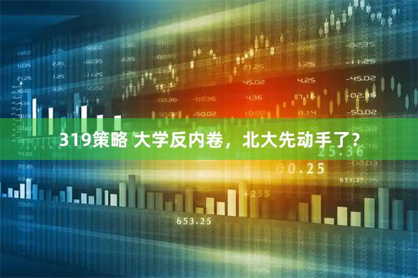 319策略 大学反内卷，北大先动手了？
