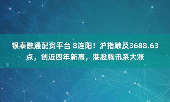 银泰融通配资平台 8连阳！沪指触及3688.63点，创近四年新高，港股腾讯系大涨