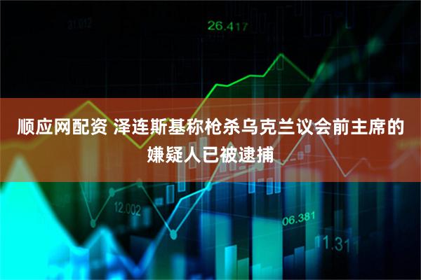 顺应网配资 泽连斯基称枪杀乌克兰议会前主席的嫌疑人已被逮捕
