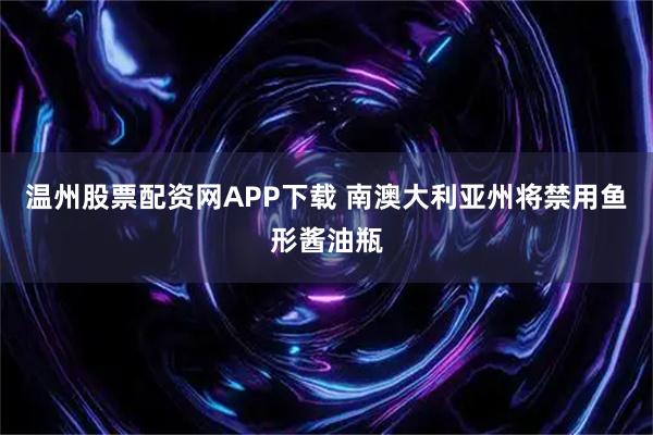 温州股票配资网APP下载 南澳大利亚州将禁用鱼形酱油瓶