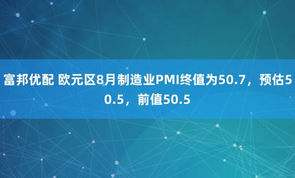 富邦优配 欧元区8月制造业PMI终值为50.7，预估50.5，前值50.5