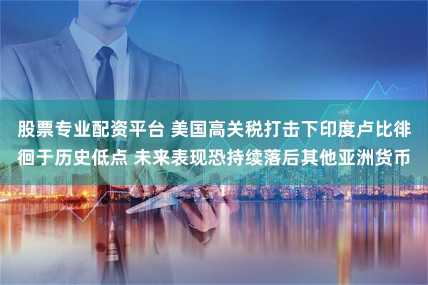 股票专业配资平台 美国高关税打击下印度卢比徘徊于历史低点 未来表现恐持续落后其他亚洲货币
