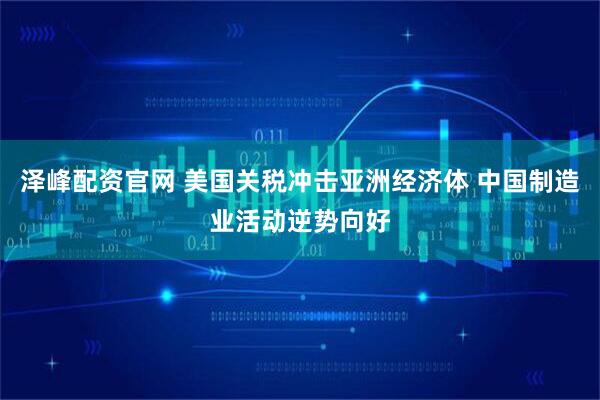 泽峰配资官网 美国关税冲击亚洲经济体 中国制造业活动逆势向好
