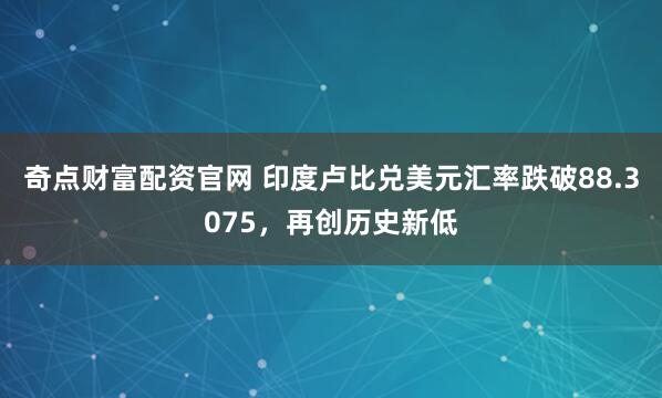奇点财富配资官网 印度卢比兑美元汇率跌破88.3075，再创历史新低