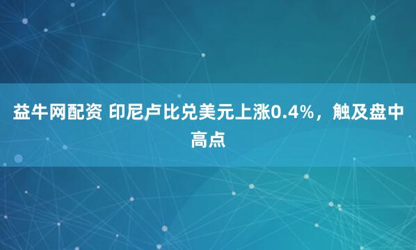 益牛网配资 印尼卢比兑美元上涨0.4%，触及盘中高点