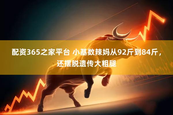 配资365之家平台 小基数辣妈从92斤到84斤，还摆脱遗传大粗腿