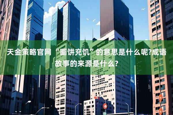 天金策略官网 “画饼充饥”的意思是什么呢?成语故事的来源是什么?