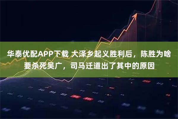 华泰优配APP下载 大泽乡起义胜利后，陈胜为啥要杀死吴广，司马迁道出了其中的原因