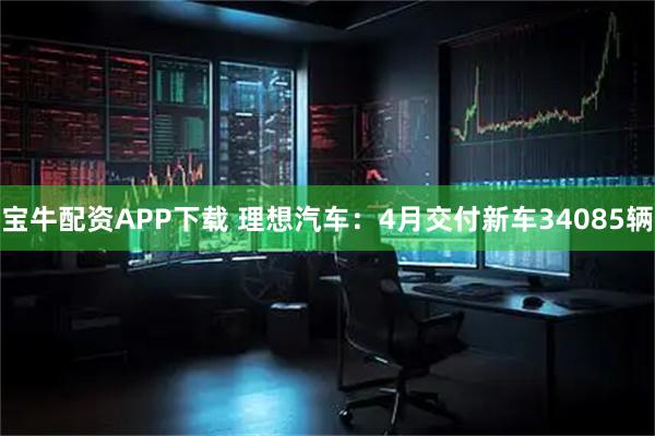 宝牛配资APP下载 理想汽车：4月交付新车34085辆
