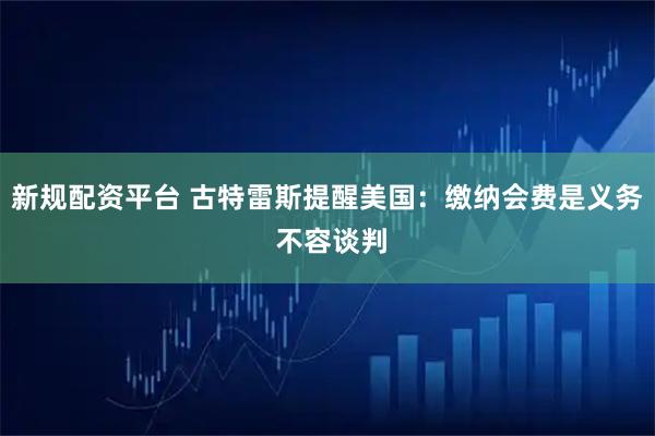 新规配资平台 古特雷斯提醒美国:缴纳会费是义务 不容谈判