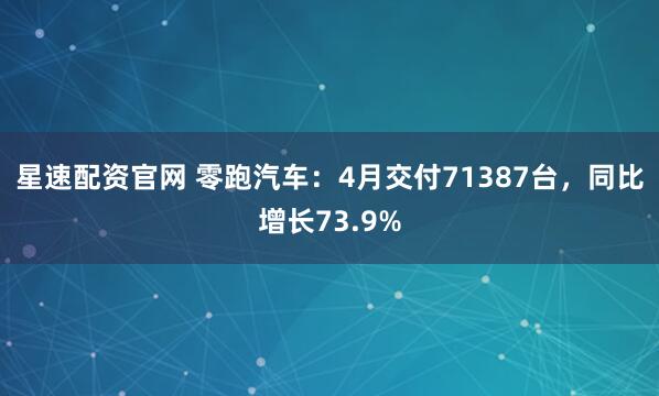 星速配资官网 零跑汽车：4月交付71387台，同比增长73.9%
